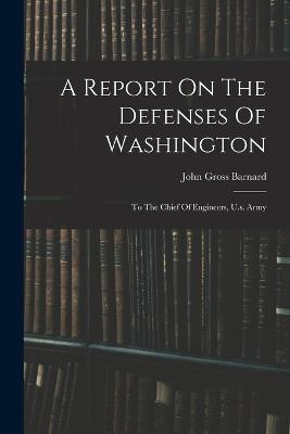 A Report On The Defenses Of Washington: To The Chief Of Engineers, U.s. Army - Barnard, John Gross