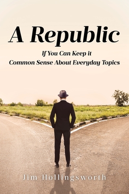 A Republic: If You Can Keep it: Common Sense About Everyday Topics - Hollingsworth, Jim