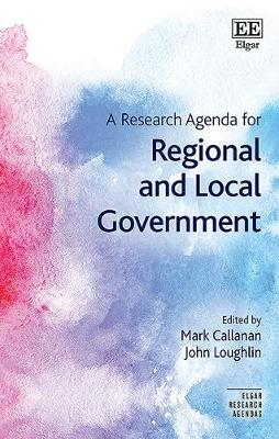 A Research Agenda for Regional and Local Government - Callanan, Mark (Editor), and Loughlin, John (Editor)