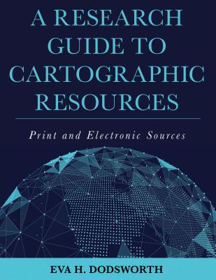 A Research Guide to Cartographic Resources: Print and Electronic Sources - Dodsworth, Eva H