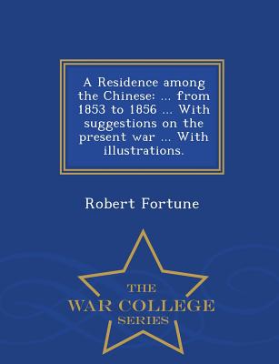 A Residence Among the Chinese: ... from 1853 to 1856 ... with Suggestions on the Present War ... with Illustrations. - War College Series - Fortune, Robert, Professor