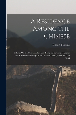 A Residence Among the Chinese: Inland, On the Coast, and at Sea. Being a Narrative of Scenes and Adventures During a Third Visit to China, From 1853 to 1856 - Fortune, Robert