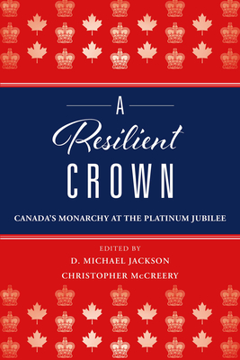 A Resilient Crown: Canada's Monarchy at the Platinum Jubilee - Jackson, D Michael (Editor), and McCreery, Christopher (Editor)