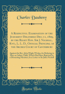 A Respectful Examination of the Judgment Delivered Dec; 11, 1809, by the Right Hon. Sir J. Nicholl, Knt;, L. L. D., Official Principal of the Arches Court of Canterbury: Against the Rev. John Wight Wickes, for Refusing to Bury an Infant Child, Which Had B