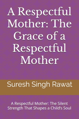 A Respectful Mother: The Grace of a Respectful Mother: A Respectful Mother: The Silent Strength That Shapes a Child's Soul - Rawat, Suresh Singh