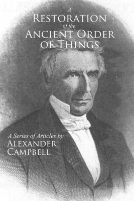 A Restoration of the Ancient Order of Things: A Series of Articles by Alexander Campbell - Erwin, Jackson (Editor), and Campbell, Alexander