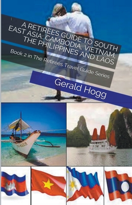 A Retirees Guide to South East Asia: Cambodia, Vietnam, The Philippines and Laos - Hogg, Gerald