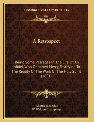 A Retrospect: Being Some Passages In The Life Of An Infidel, Who Obtained Mercy, Testifying To The Reality Of The Work Of The Holy Spirit (1851) - Secundus, Aliquis, and Champneys, W Weldon (Foreword by)