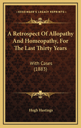 A Retrospect of Allopathy and Homeopathy, for the Last Thirty Years: With Cases (1883)