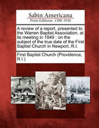 A Review of a Report, Presented to the Warren Baptist Association, at Its Meeting in 1849: On the Subject of the True Date of the First Baptist Church in Newport, R.I.