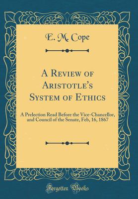 A Review of Aristotle's System of Ethics: A Prelection Read Before the Vice-Chancellor, and Council of the Senate, Feb, 16, 1867 (Classic Reprint) - Cope, E M