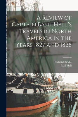 A Review of Captain Basil Hall's Travels in North America in the Years 1827 and 1828 [microform] - Biddle, Richard 1796-1847, and Hall, Basil 1788-1844 Travels in No (Creator)