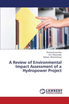 A Review of Environmental Impact Assessment of a Hydropower Project - Roy Pankaj Kumar, and Mazumdar Asis, and Bhattacharya Debjani