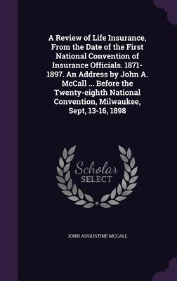 A Review of Life Insurance, From the Date of the First National Convention of Insurance Officials. 1871-1897. An Address by John A. McCall ... Before the Twenty-eighth National Convention, Milwaukee, Sept, 13-16, 1898 - McCall, John Augustine