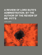 A Review of Lord Bute's Administration. by the Author of the Review of Mr. Pitt's