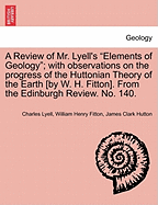 A Review of Mr. Lyell's "Elements of Geology"; With Observations on the Progress of the Huttonian Theory of the Earth [By W. H. Fitton]. from the Edinburgh Review. No. 140.