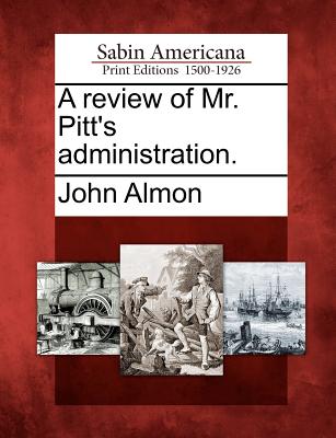 A Review of Mr. Pitt's Administration. - Almon, John