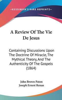 A Review of the Vie de Jesus: Containing Discussions Upon the Doctrine of Miracle, the Mythical Theory, and the Authenticity of the Gospels (1864) - Paton, John Brown, and Renan, Joseph Ernest