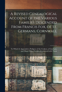 A Revised Genealogical Account of the Various Families Descended From Francis Fox, of St. Germans, Cornwall: to Which is Appended a Pedigree of the Crokers, of Lineham, and Many Other Families Connected With Them