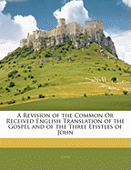 A Revision of the Common or Received English Translation of the Gospel and of the Three Epistles of John