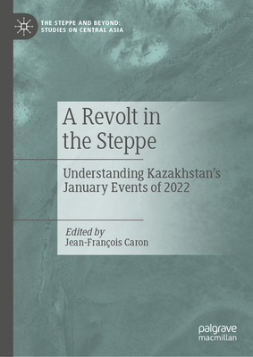 A Revolt in the Steppe: Understanding Kazakhstan's January Events of 2022 - Caron, Jean-Franois (Editor)