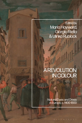 A Revolution in Colour: Natural Dyes and Dress in Europe, C. 1400-1800 - Riello, Giorgio (Editor), and Hayward, Maria (Editor), and Rublack, Ulinka (Editor)