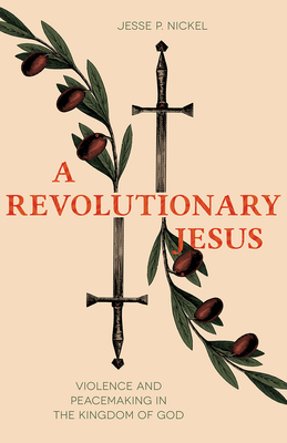 A Revolutionary Jesus: Violence and Peacemaking in the Kingdom of God - Nickel, Jesse P