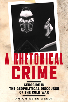 A Rhetorical Crime: Genocide in the Geopolitical Discourse of the Cold War - Weiss-Wendt, Anton, and Irvin-Erickson, Douglas (Foreword by)