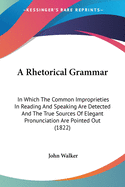 A Rhetorical Grammar: In Which The Common Improprieties In Reading And Speaking Are Detected And The True Sources Of Elegant Pronunciation Are Pointed Out (1822)