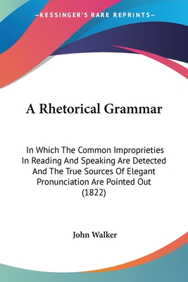 A Rhetorical Grammar: In Which The Common Improprieties In Reading And Speaking Are Detected And The True Sources Of Elegant Pronunciation Are Pointed Out (1822) - Walker, John, Dr.