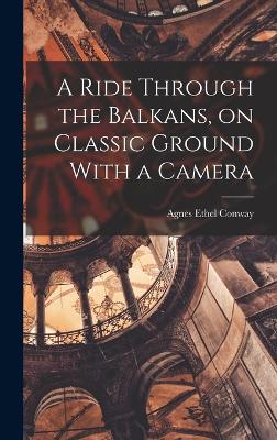 A Ride Through the Balkans, on Classic Ground With a Camera - Ethel, Conway Agnes