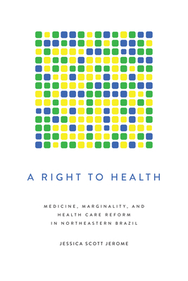 A Right to Health: Medicine, Marginality, and Health Care Reform in Northeastern Brazil - Jerome, Jessica Scott