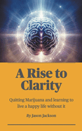 A Rise to Clarity - A Guide to Quitting Marijuana and Learning to Live a Happy Life Without It