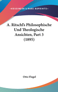 A. Ritschl's Philosophische Und Theologische Ansichten, Part 3 (1895)