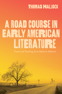 A Road Course in Early American Literature: Travel and Teaching from Atzln to Amherst - Hallock, Thomas