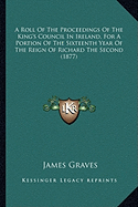 A Roll Of The Proceedings Of The King's Council In Ireland, For A Portion Of The Sixteenth Year Of The Reign Of Richard The Second (1877)