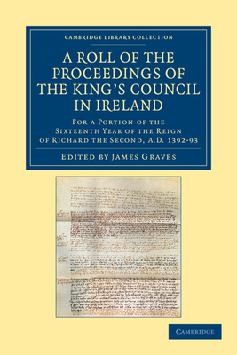 A Roll of the Proceedings of the King's Council in Ireland: For a Portion of the Sixteenth Year of the Reign of Richard the Second, AD 1392-93 - Graves, James (Editor)