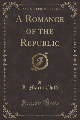 A Romance of the Republic (Classic Reprint) - Child, L Maria