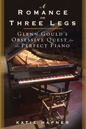 A Romance on Three Legs: Glenn Gould's Obsessive Quest for the Perfect Piano - Hafner, Katie