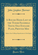 A Rough Hand-List of the Tudor Facsimile Texts; Old English Plays, Printed Mss: Rarities, Exact Collotype Reproductions in Folio Quarto (Classic Reprint)