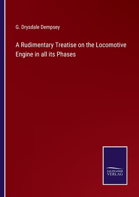 A Rudimentary Treatise on the Locomotive Engine in all its Phases - Dempsey, G Drysdale