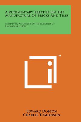 A Rudimentary Treatise on the Manufacture of Bricks and Tiles: Containing an Outline of the Principles of Brickmaking (1882) - Dobson, Edward, Dr., and Tomlinson, Charles (Editor)