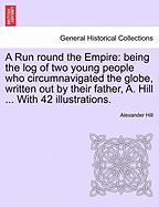 A Run Round the Empire: Being the Log of Two Young People Who Circumnavigated the Globe, Written Out by Their Father, A. Hill ... with 42 Illustrations.