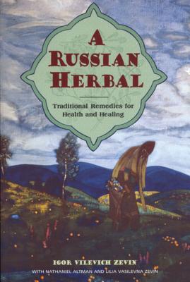 A Russian Herbal: Traditional Remedies for Health and Healing - Zevin, Igor Vilevich, and Altman, Nathaniel, and Zevin, Lilia Vasilevna