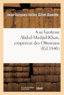 A Sa Hautesse Abdul-Medjid-Khan, Empereur Des Ottomans, ptre Adresse Par J.-J. Gillet-Damitte:  l'Occasion Des Nouveaux Dcrets O Se Dveloppent Les Vues Gnreuses...