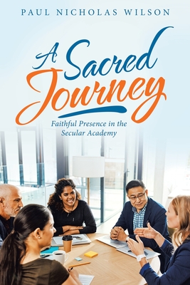 A Sacred Journey: Faithful Presence in the Secular Academy - Wilson, Paul Nicholas