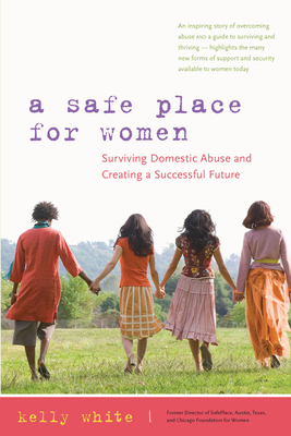 A Safe Place for Women: How to Survive Domestic Abuse and Create a Successful Future - White, Kelly