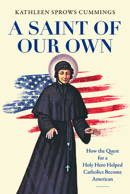 A Saint of Our Own: How the Quest for a Holy Hero Helped Catholics Become American - Cummings, Kathleen Sprows