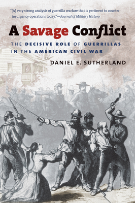 A Savage Conflict: The Decisive Role of Guerrillas in the American Civil War - Sutherland, Daniel E