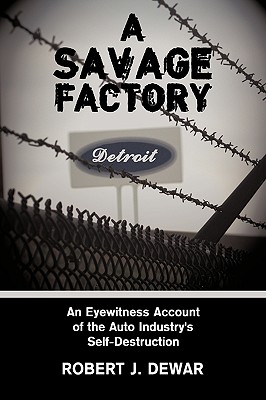 A Savage Factory: An Eyewitness Account of the Auto Industry's Self-Destruction - Dewar, Robert J